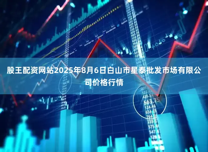 股王配资网站2025年8月6日白山市星泰批发市场有限公司价格行情