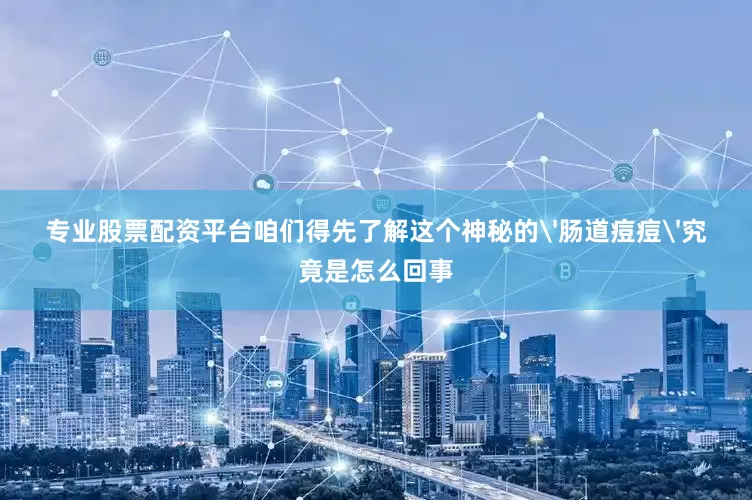 专业股票配资平台咱们得先了解这个神秘的'肠道痘痘'究竟是怎么回事