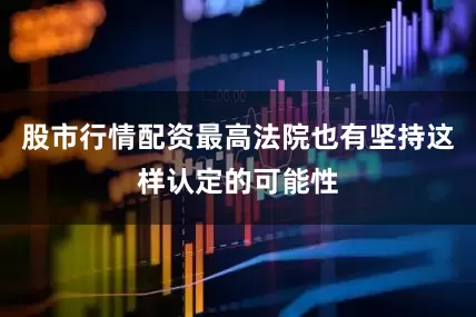 股市行情配资最高法院也有坚持这样认定的可能性