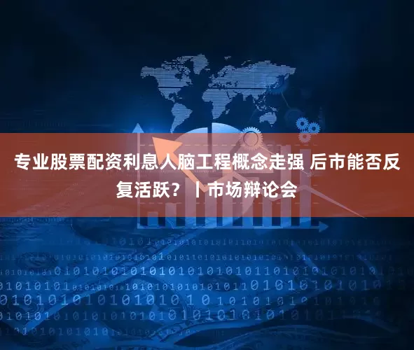 专业股票配资利息人脑工程概念走强 后市能否反复活跃?丨市场辩论会