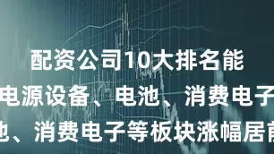 配资公司10大排名能源金属、电源设备、电池、消费电子等板块涨幅居前