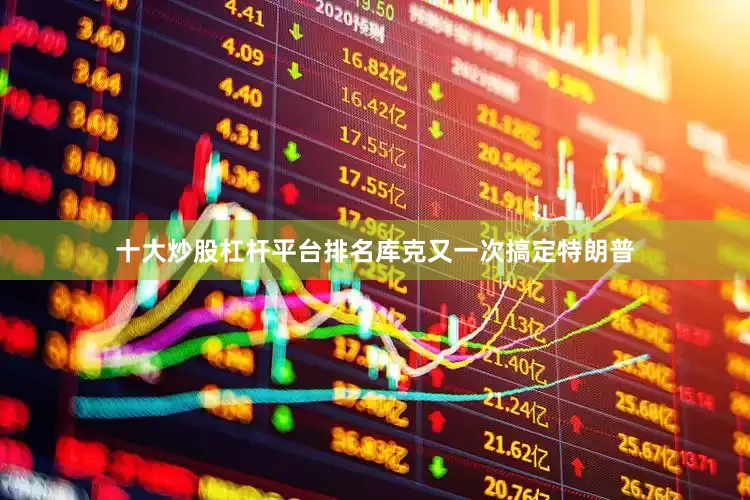 十大炒股杠杆平台排名库克又一次搞定特朗普