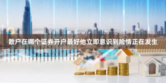 散户在哪个证券开户最好他立即意识到险情正在发生