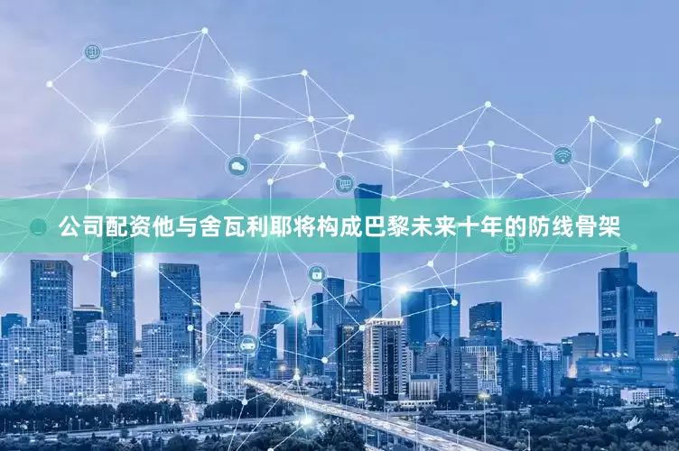 公司配资他与舍瓦利耶将构成巴黎未来十年的防线骨架
