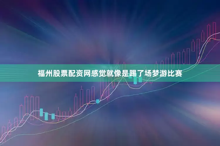 福州股票配资网感觉就像是踢了场梦游比赛
