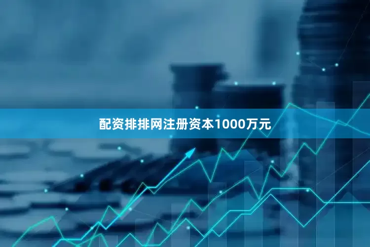 配资排排网注册资本1000万元