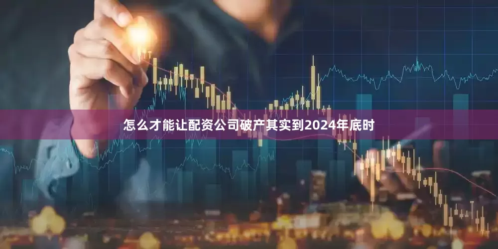 怎么才能让配资公司破产其实到2024年底时