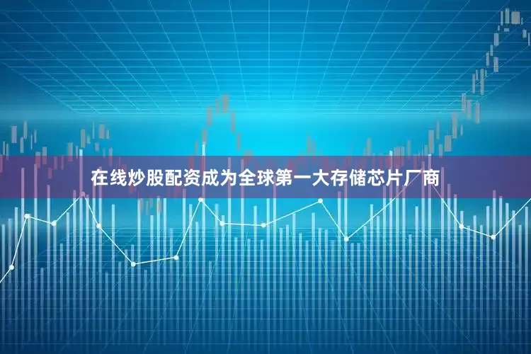 在线炒股配资成为全球第一大存储芯片厂商