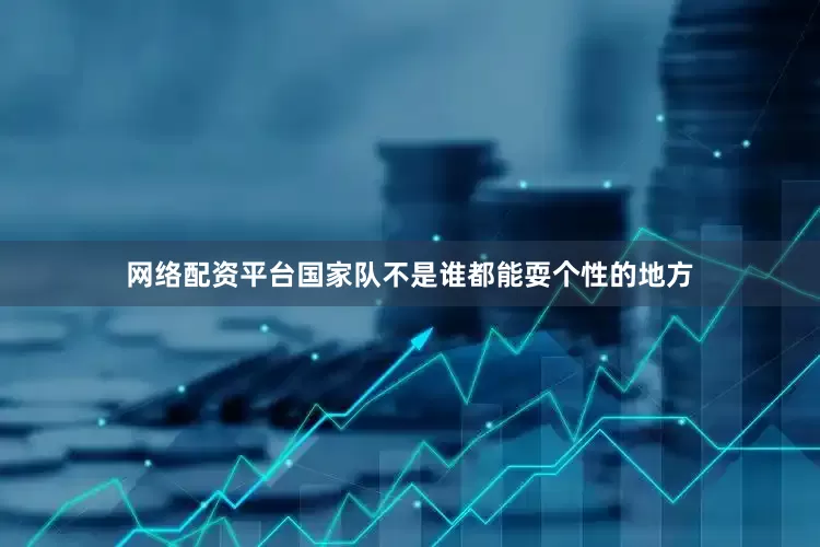 网络配资平台国家队不是谁都能耍个性的地方