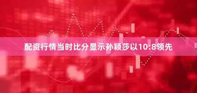 配资行情当时比分显示孙颖莎以10:8领先