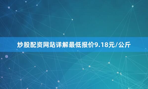 炒股配资网站详解最低报价9.18元/公斤