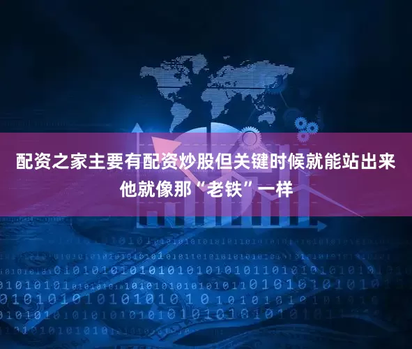 配资之家主要有配资炒股但关键时候就能站出来他就像那“老铁”一样