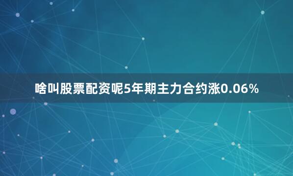 啥叫股票配资呢5年期主力合约涨0.06%