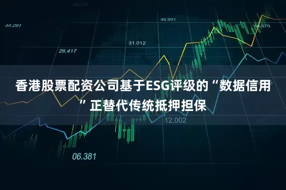 香港股票配资公司基于ESG评级的“数据信用”正替代传统抵押担保