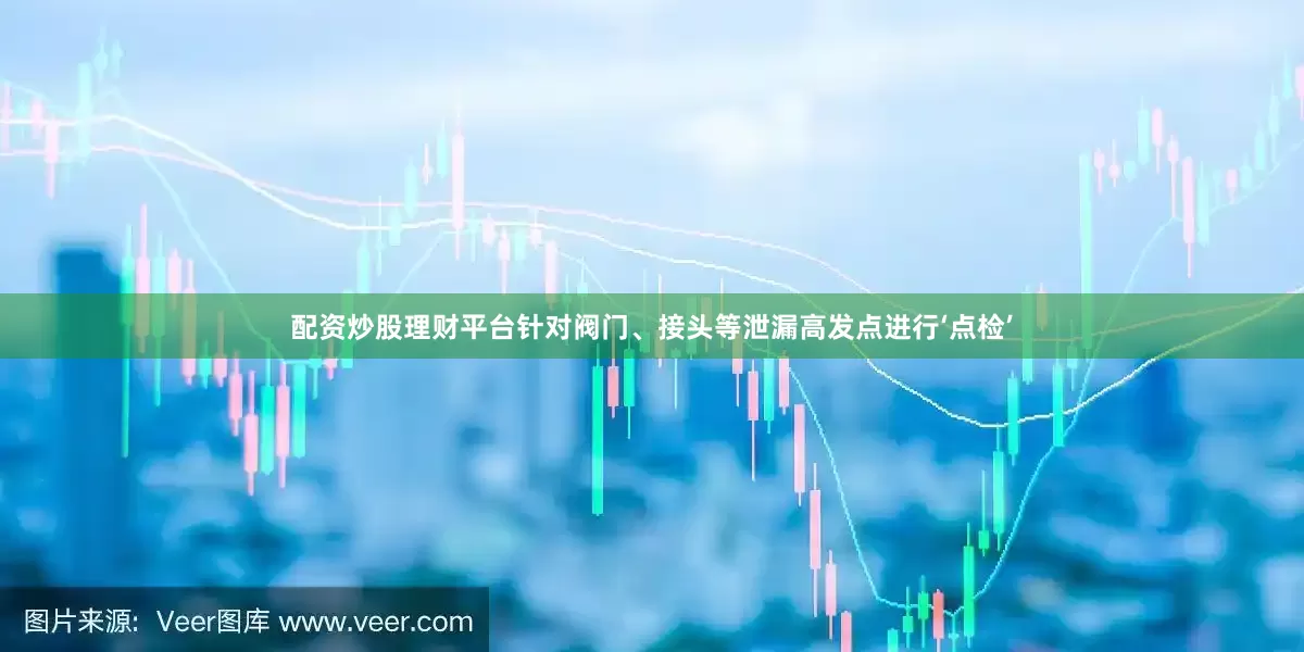 配资炒股理财平台针对阀门、接头等泄漏高发点进行‘点检’