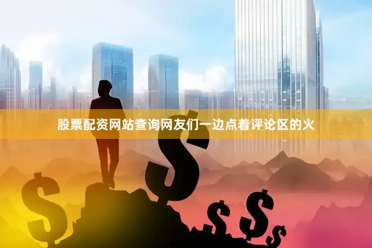 股票配资网站查询网友们一边点着评论区的火