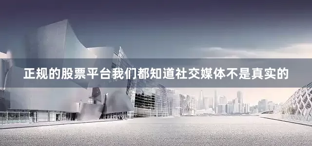 正规的股票平台我们都知道社交媒体不是真实的