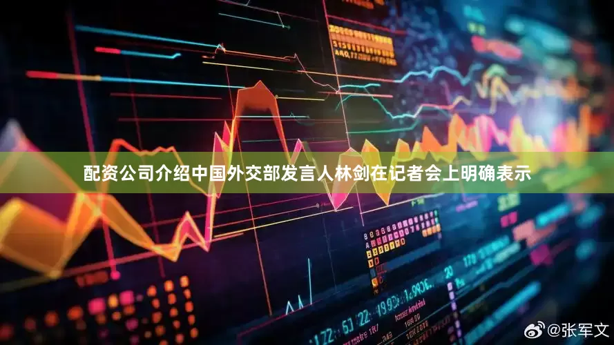 配资公司介绍中国外交部发言人林剑在记者会上明确表示