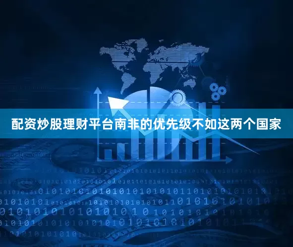 配资炒股理财平台南非的优先级不如这两个国家