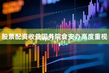股票配资收益国务院食安办高度重视