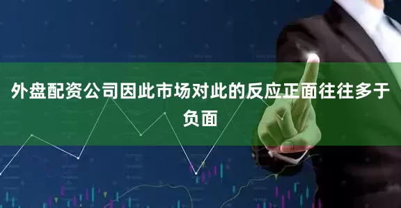 外盘配资公司因此市场对此的反应正面往往多于负面
