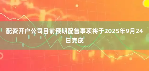 配资开户公司目前预期配售事项将于2025年9月24日完成