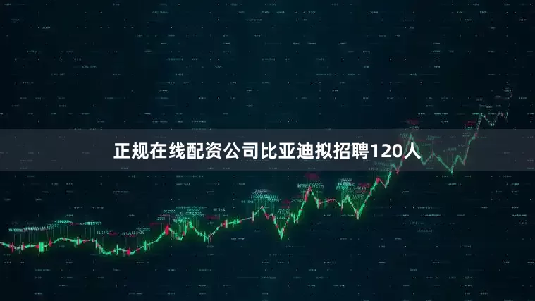 正规在线配资公司比亚迪拟招聘120人