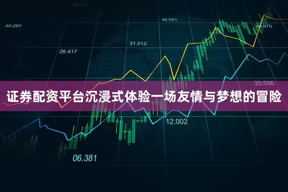 证券配资平台沉浸式体验一场友情与梦想的冒险