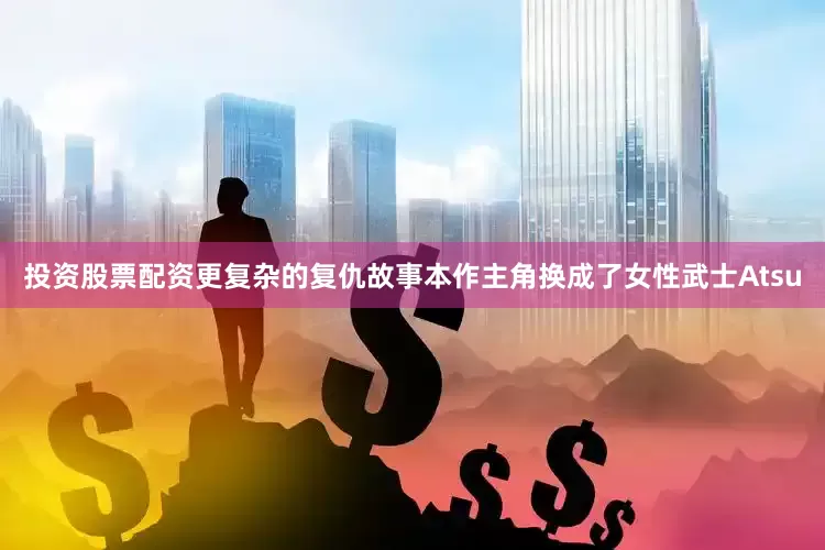 投资股票配资更复杂的复仇故事本作主角换成了女性武士Atsu