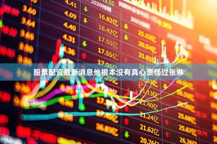 股票配资最新消息他根本没有真心责怪过张琳
