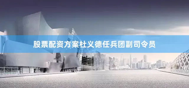 股票配资方案杜义德任兵团副司令员
