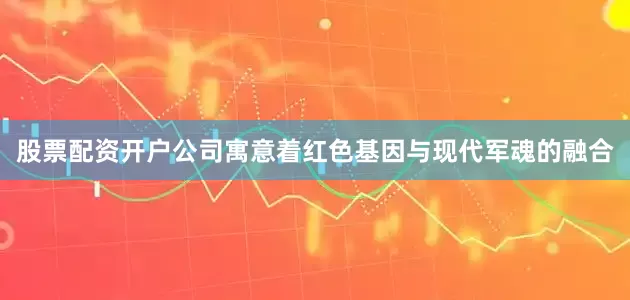 股票配资开户公司寓意着红色基因与现代军魂的融合