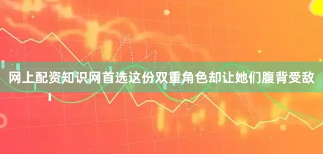 网上配资知识网首选这份双重角色却让她们腹背受敌