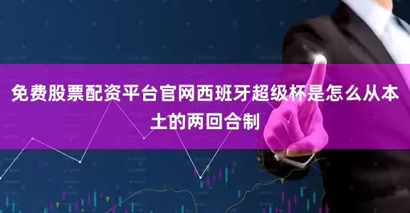 免费股票配资平台官网西班牙超级杯是怎么从本土的两回合制
