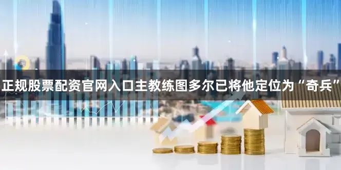 正规股票配资官网入口主教练图多尔已将他定位为“奇兵”