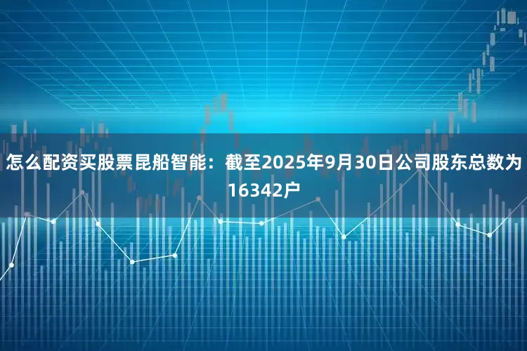 怎么配资买股票昆船智能：截至2025年9月30日公司股东总数为16342户