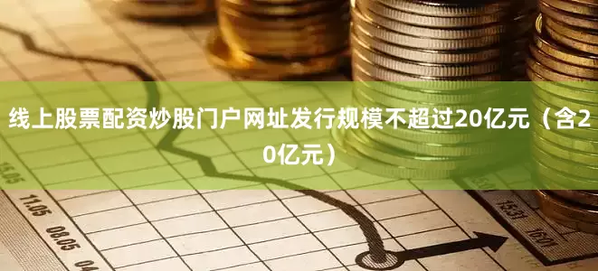 线上股票配资炒股门户网址发行规模不超过20亿元（含20亿元）
