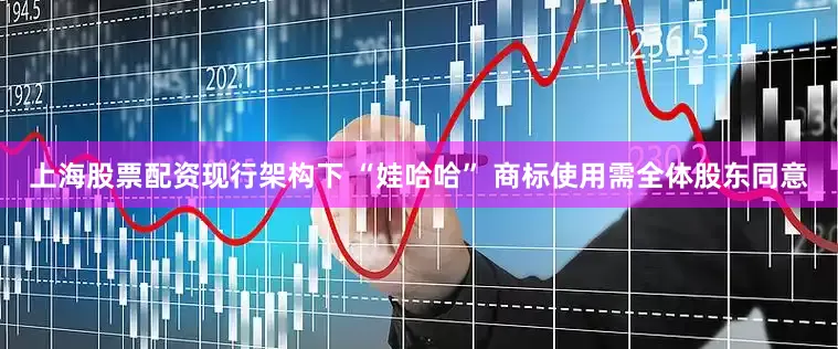上海股票配资现行架构下 “娃哈哈” 商标使用需全体股东同意