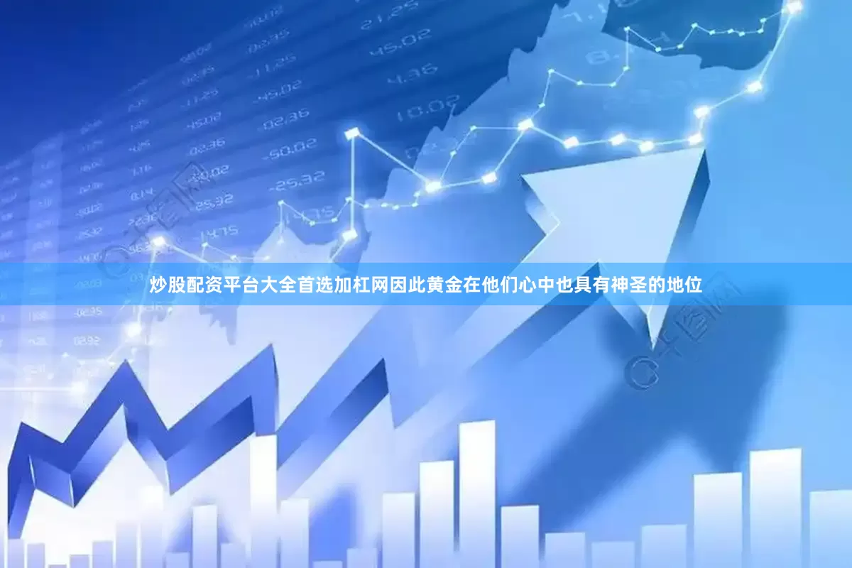 炒股配资平台大全首选加杠网因此黄金在他们心中也具有神圣的地位