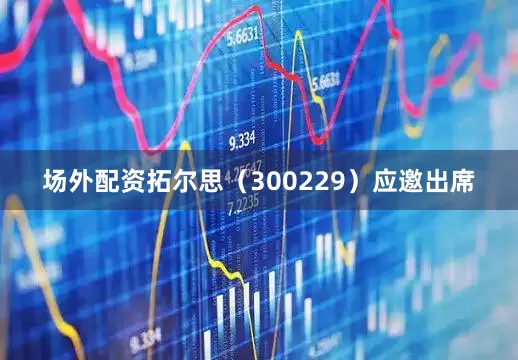 场外配资拓尔思（300229）应邀出席
