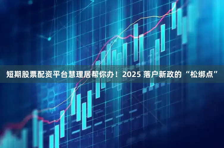 短期股票配资平台慧理居帮你办！2025 落户新政的 “松绑点”