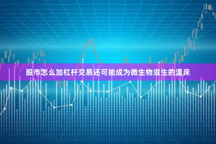股市怎么加杠杆交易还可能成为微生物滋生的温床