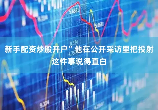 新手配资炒股开户”他在公开采访里把投射这件事说得直白